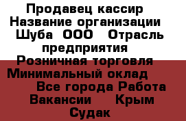 Продавец-кассир › Название организации ­ Шуба, ООО › Отрасль предприятия ­ Розничная торговля › Минимальный оклад ­ 15 000 - Все города Работа » Вакансии   . Крым,Судак